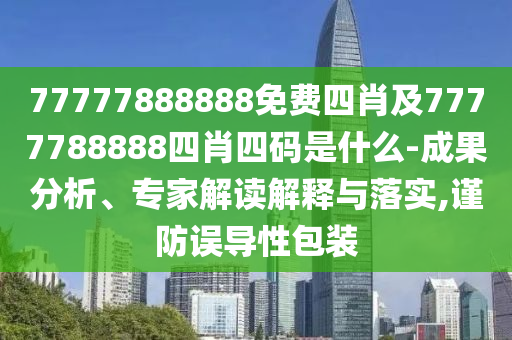 77777888888免費四肖及7777788888四肖四碼是什么-成果分析、專家解讀解釋與落實,謹防誤導性包裝